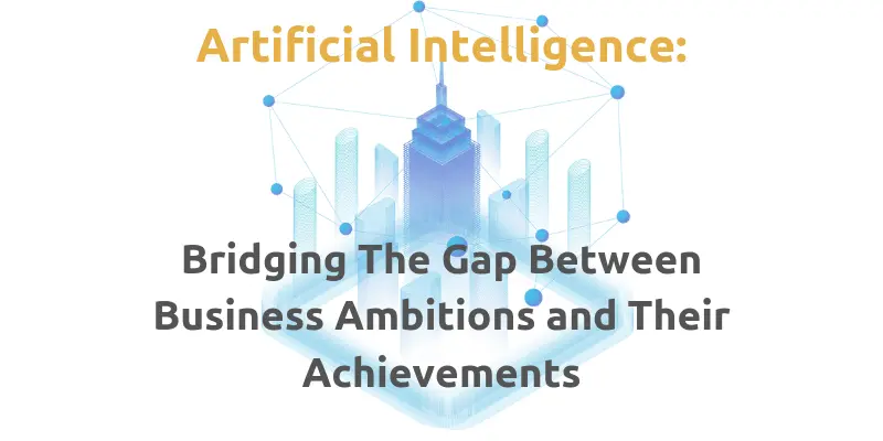 Artificial Intelligence: Bridging The Gap Between Business Ambitions And Their Achievements